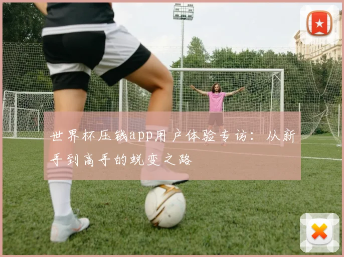 世界杯压钱app用户体验专访：从新手到高手的蜕变之路