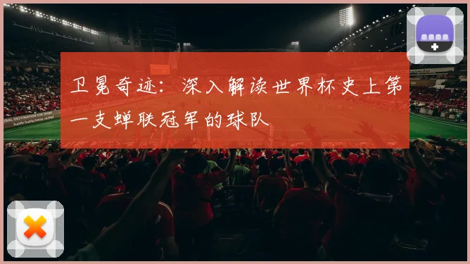 卫冕奇迹：深入解读世界杯史上第一支蝉联冠军的球队