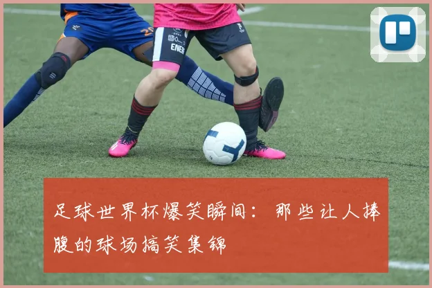足球世界杯爆笑瞬间：那些让人捧腹的球场搞笑集锦