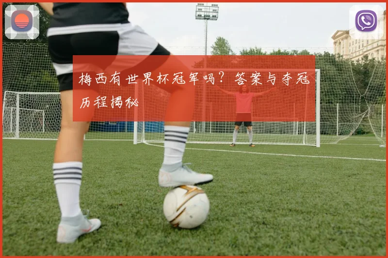 梅西有世界杯冠军吗？答案与夺冠历程揭秘