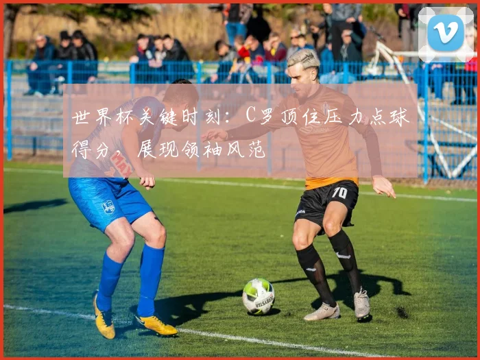 世界杯关键时刻：C罗顶住压力点球得分，展现领袖风范