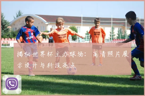 揭秘世界杯主办球场：高清照片展示设计与科技亮点